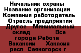 Начальник охраны › Название организации ­ Компания-работодатель › Отрасль предприятия ­ Другое › Минимальный оклад ­ 25 000 - Все города Работа » Вакансии   . Хакасия респ.,Саяногорск г.